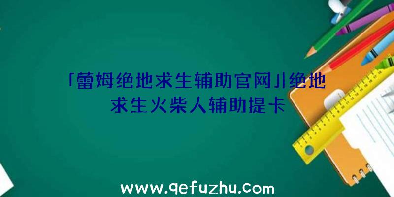 「蕾姆绝地求生辅助官网」|绝地求生火柴人辅助提卡